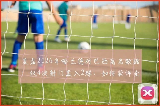 复盘2026年哈兰德对巴西高光数据：仅4次射门轰入2球，如何获评全场最佳球员？