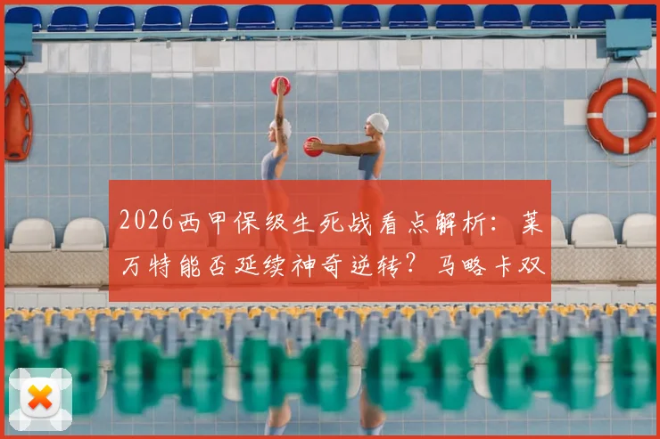 2026西甲保级生死战看点解析:莱万特能否延续神奇逆转?马略卡双核复出成关键变数