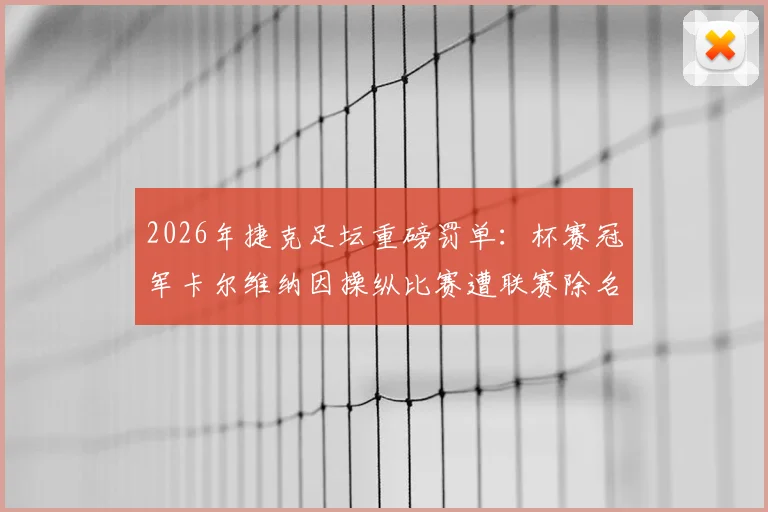 2026年捷克足坛重磅罚单：杯赛冠军卡尔维纳因操纵比赛遭联赛除名，俱乐部未来何去何从？