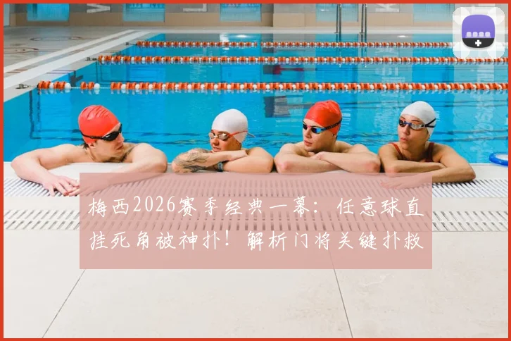 梅西2026赛季经典一幕:任意球直挂死角被神扑!解析门将关键扑救动作与站位