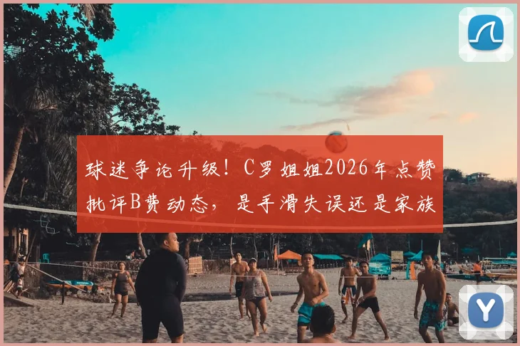 球迷争论升级!C罗姐姐2026年点赞批评B费动态,是手滑失误还是家族态度?事件背后全解析