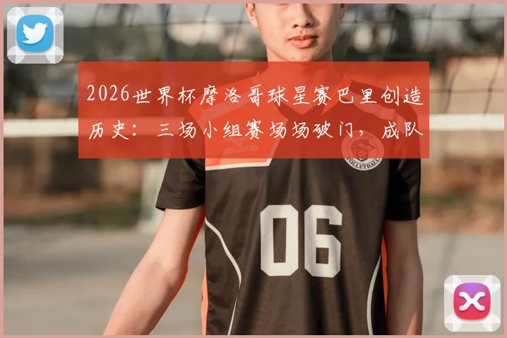 2026世界杯摩洛哥球星赛巴里创造历史：三场小组赛场场破门，成队史第一人全进球纪录解析