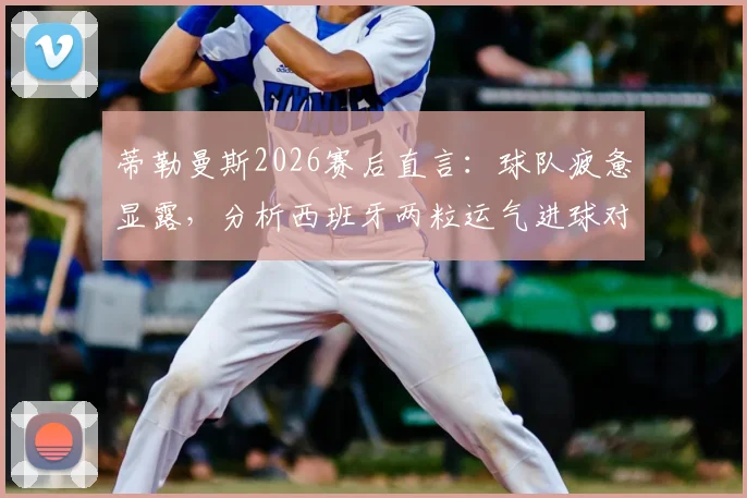 蒂勒曼斯2026赛后直言:球队疲惫显露,分析西班牙两粒运气进球对比赛走向的影响