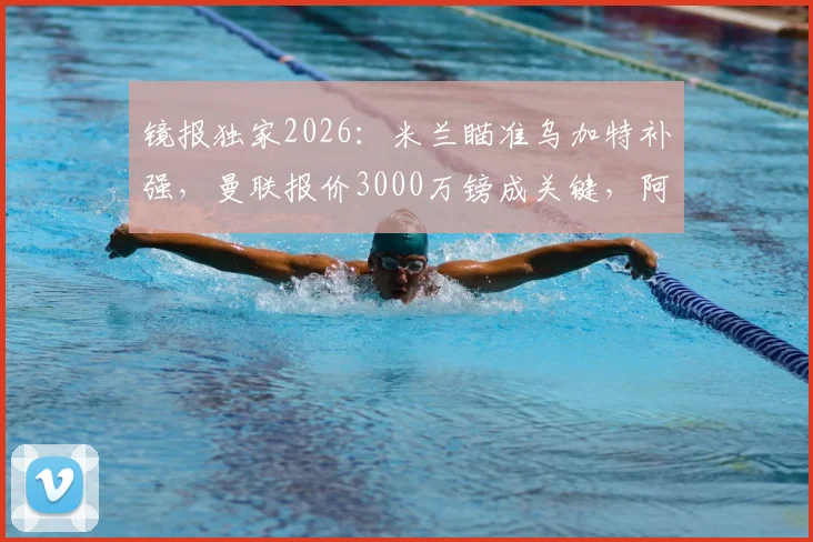 镜报独家2026：米兰瞄准乌加特补强，曼联报价3000万镑成关键，阿莫林引援策略全解析