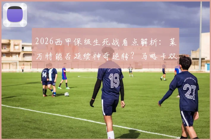 2026西甲保级生死战看点解析：莱万特能否延续神奇逆转？马略卡双核复出成关键变数