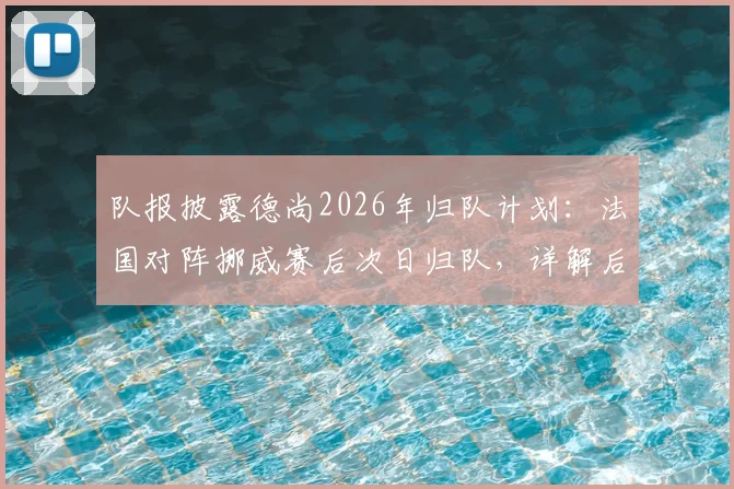 队报披露德尚2026年归队计划：法国对阵挪威赛后次日归队，详解后续赛程安排与未来走向
