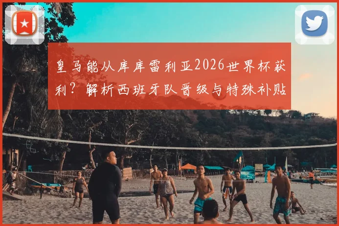 皇马能从库库雷利亚2026世界杯获利？解析西班牙队晋级与特殊补贴条款