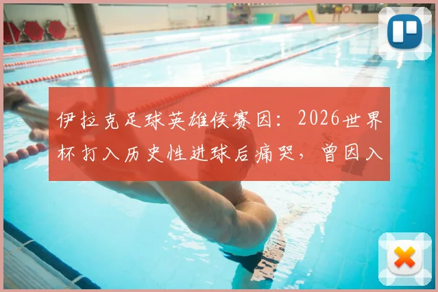 伊拉克足球英雄侯赛因：2026世界杯打入历史性进球后痛哭，曾因入境美国被扣留的幕后故事