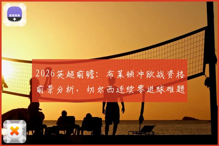 2026英超前瞻:布莱顿冲欧战资格前景分析,切尔西连续零进球难题如何破解?