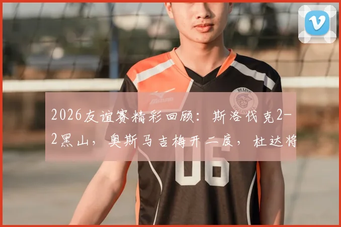 2026友谊赛精彩回顾:斯洛伐克2-2黑山,奥斯马吉梅开二度,杜达将功补过