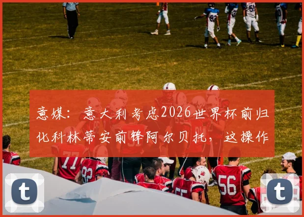 意媒：意大利考虑2026世界杯前归化科林蒂安前锋阿尔贝托，这操作靠谱吗？