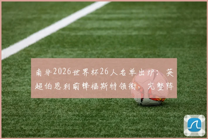 南非2026世界杯26人名单出炉：英超伯恩利前锋福斯特领衔，完整阵容及战术看点分析