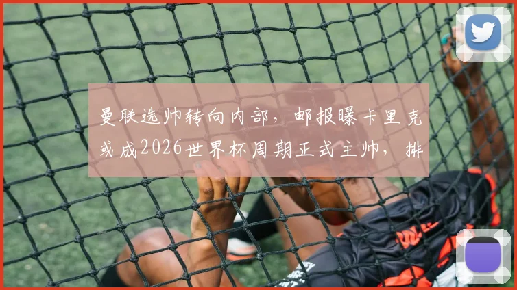 曼联选帅转向内部，邮报曝卡里克或成2026世界杯周期正式主帅，排除外部热门人选