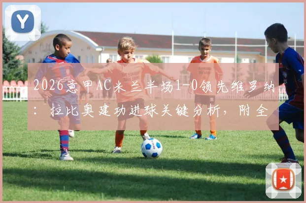 2026意甲AC米兰半场1-0领先维罗纳：拉比奥建功进球关键分析，附全场直播与录像回放观看指南