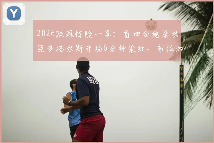 2026欧冠惊险一幕：首回合绝杀功臣多格尔斯开场6分钟染红，布拉加陷绝境如何应对？