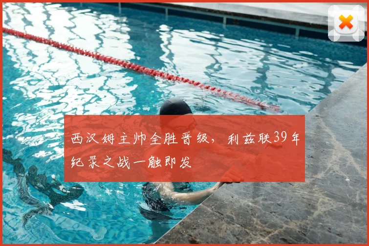 西汉姆主帅全胜晋级,利兹联39年纪录之战一触即发
