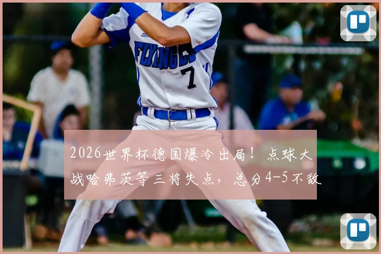 2026世界杯德国爆冷出局！点球大战哈弗茨等三将失点，总分4-5不敌巴拉圭全记录