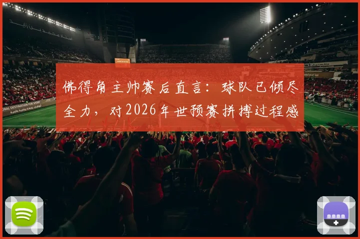 佛得角主帅赛后直言：球队已倾尽全力，对2026年世预赛拼搏过程感到骄傲