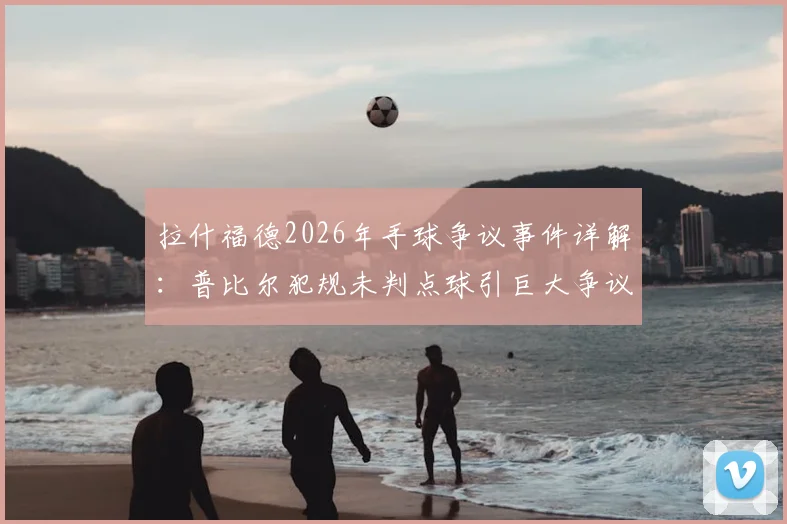拉什福德2026年手球争议事件详解:普比尔犯规未判点球引巨大争议,球员抱怨是否合理?