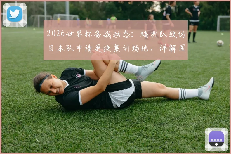 2026世界杯备战动态：瑞典队效仿日本队申请更换集训场地，详解国家队如何挑选高标准训练营