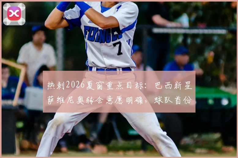 热刺2026夏窗重点目标：巴西新星萨维尼奥转会意愿明确，球队首份报价预计本周送达，球员特点与战术适配性深度解读