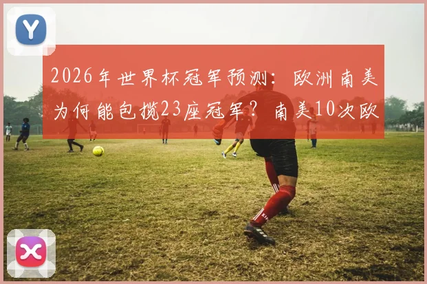 2026年世界杯冠军预测:欧洲南美为何能包揽23座冠军?南美10次欧洲13次全解析
