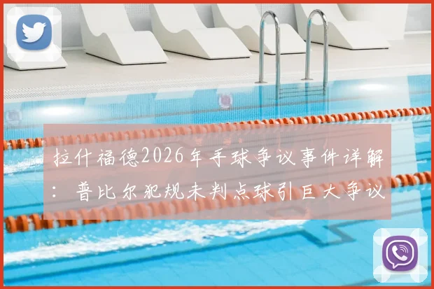 拉什福德2026年手球争议事件详解：普比尔犯规未判点球引巨大争议，球员抱怨是否合理？