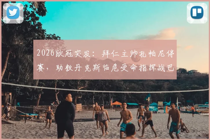 2026欧冠突发：拜仁主帅孔帕尼停赛，助教丹克斯临危受命指挥战巴黎，影响几何？