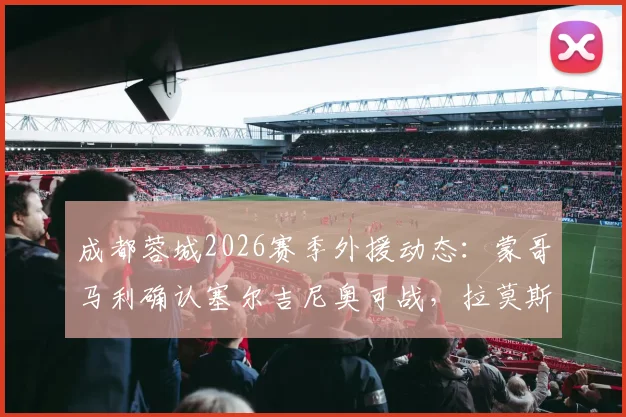 成都蓉城2026赛季外援动态：蒙哥马利确认塞尔吉尼奥可战，拉莫斯伤情待评估