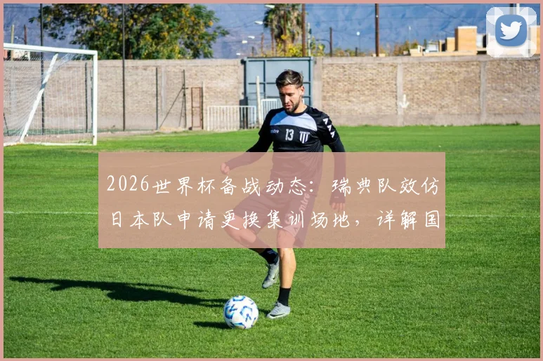 2026世界杯备战动态:瑞典队效仿日本队申请更换集训场地,详解国家队如何挑选高标准训练营