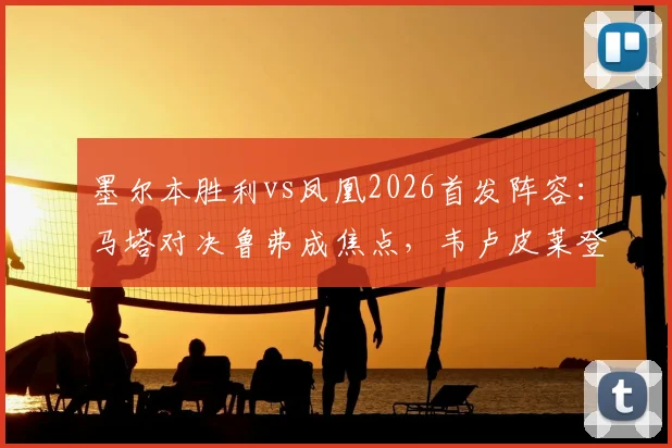 墨尔本胜利vs凤凰2026首发阵容：马塔对决鲁弗成焦点，韦卢皮莱登场引关注，附双方战术解析
