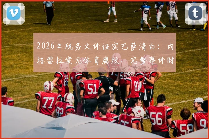 2026年税务文件证实巴萨清白：内格雷拉案无体育腐败，完整事件时间线与焦点解读