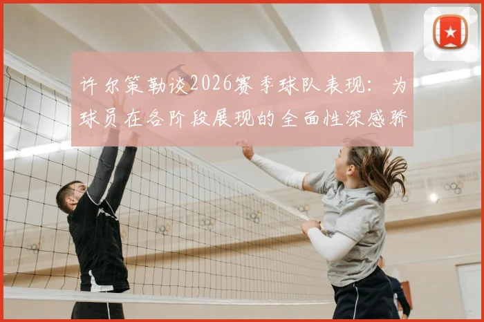 许尔策勒谈2026赛季球队表现:为球员在各阶段展现的全面性深感骄傲