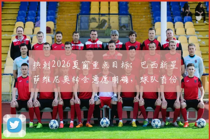 热刺2026夏窗重点目标：巴西新星萨维尼奥转会意愿明确，球队首份报价预计本周送达，球员特点与战术适配性深度解读