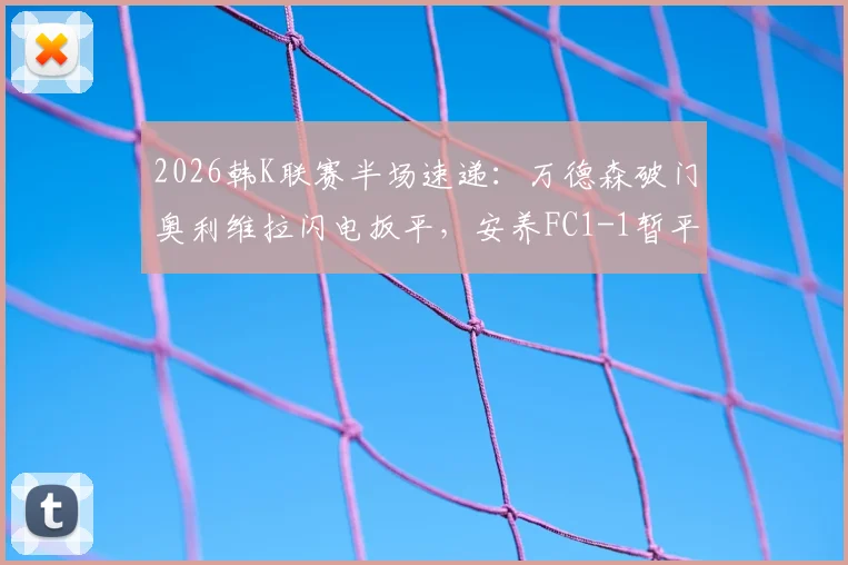 2026韩K联赛半场速递：万德森破门奥利维拉闪电扳平，安养FC1-1暂平浦项铁人