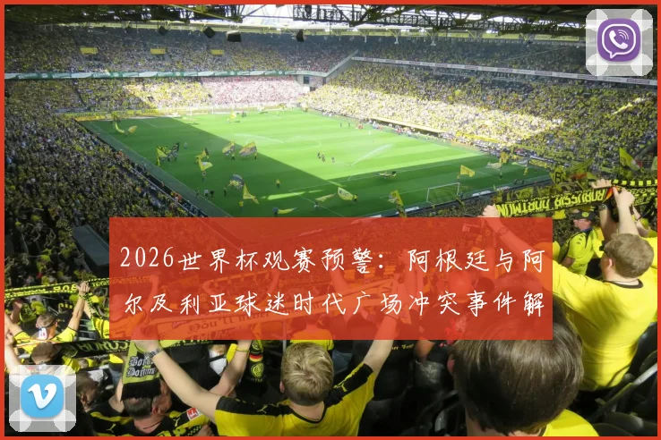 2026世界杯观赛预警：阿根廷与阿尔及利亚球迷时代广场冲突事件解析，海外看球如何避免纠纷与安全指南