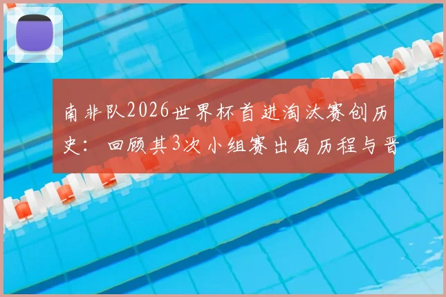 南非队2026世界杯首进淘汰赛创历史：回顾其3次小组赛出局历程与晋级之路