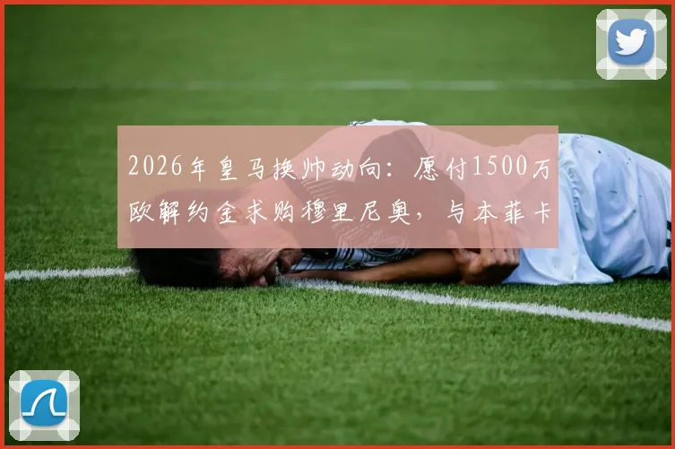 2026年皇马换帅动向：愿付1500万欧解约金求购穆里尼奥，与本菲卡谈判仍未开启