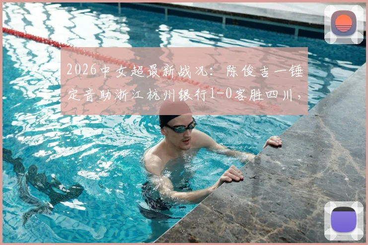 2026中女超最新战况：陈俊吉一锤定音助浙江杭州银行1-0客胜四川，附两队近期赛程与积分分析