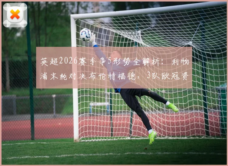 英超2026赛季争5形势全解析:利物浦末轮对决布伦特福德,3队欧冠资格生死战