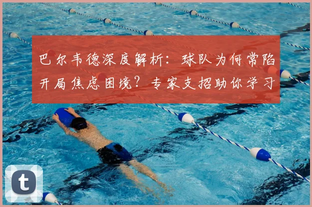 巴尔韦德深度解析：球队为何常陷开局焦虑困境？专家支招助你学习下半场反击策略