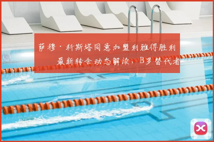萨穆·科斯塔同意加盟利雅得胜利:最新转会动态解读,B罗替代者人选浮出水面,罗马诺确认交易达成
