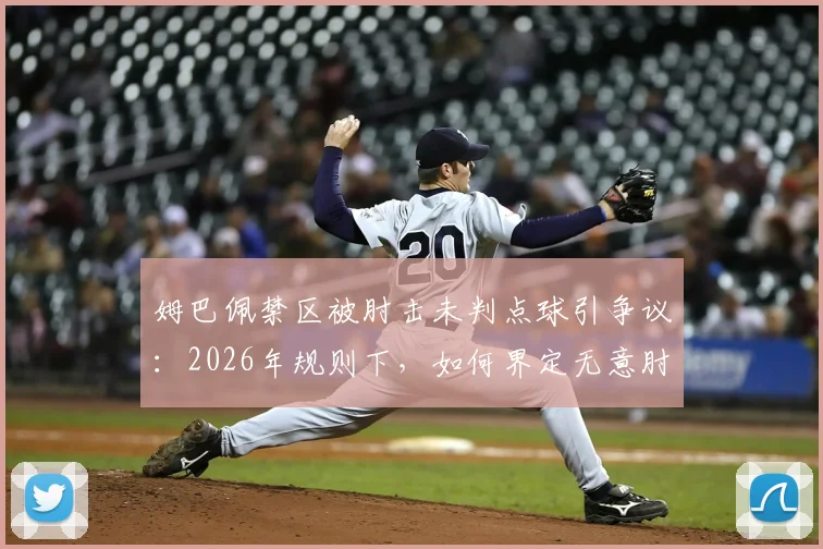 姆巴佩禁区被肘击未判点球引争议：2026年规则下，如何界定无意肘击与犯规？