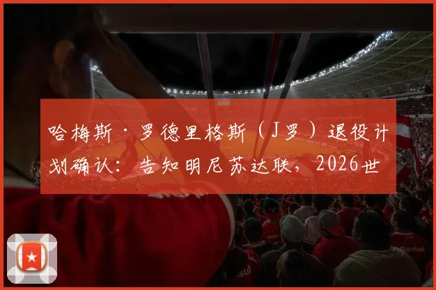 哈梅斯·罗德里格斯(J罗)退役计划确认:告知明尼苏达联,2026世界杯后将挂靴,生涯末站与未来展望