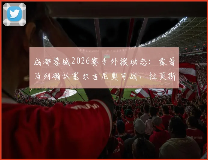 成都蓉城2026赛季外援动态:蒙哥马利确认塞尔吉尼奥可战,拉莫斯伤情待评估