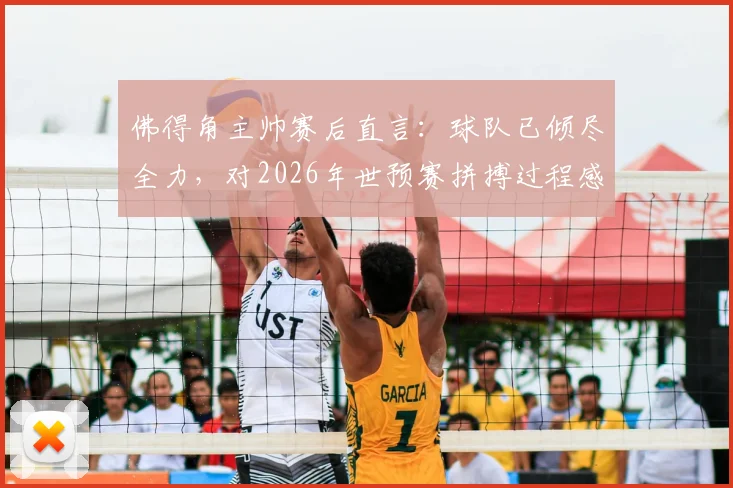 佛得角主帅赛后直言:球队已倾尽全力,对2026年世预赛拼搏过程感到骄傲