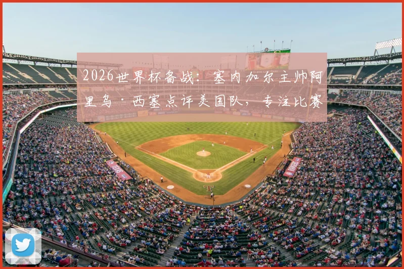 2026世界杯备战：塞内加尔主帅阿里乌·西塞点评美国队，专注比赛不谈合同问题，解析预选赛关键策略