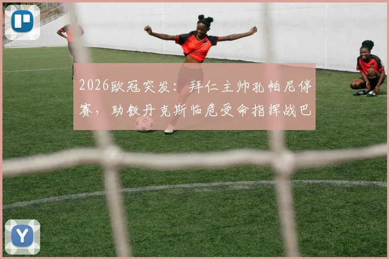 2026欧冠突发:拜仁主帅孔帕尼停赛,助教丹克斯临危受命指挥战巴黎,影响几何?