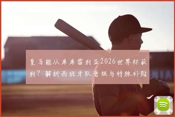 皇马能从库库雷利亚2026世界杯获利?解析西班牙队晋级与特殊补贴条款
