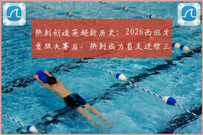 热刺创造英超新历史：2026西班牙晋级决赛后，热刺成为首支连续三届都有冠军球员的英超俱乐部，深度解读其独家秘诀